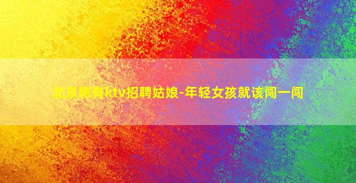北京哪有ktv招聘姑娘-年轻女孩就该闯一闯