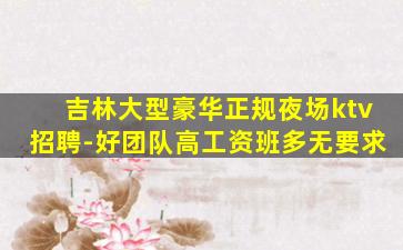 吉林大型豪华正规夜场ktv招聘-好团队高工资班多无要求