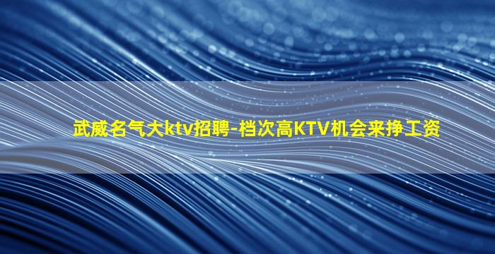 武威名气大ktv招聘-档次高KTV机会来挣工资