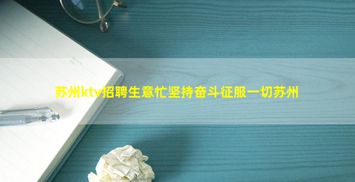 苏州ktv招聘生意忙坚持奋斗征服一切苏州